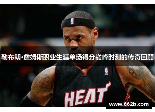 勒布朗·詹姆斯职业生涯单场得分巅峰时刻的传奇回顾