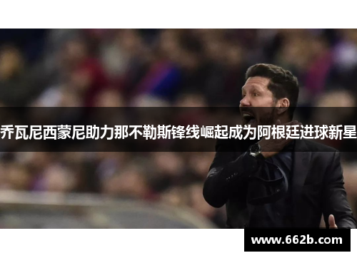 乔瓦尼西蒙尼助力那不勒斯锋线崛起成为阿根廷进球新星