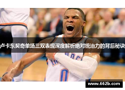 卢卡东契奇单场三双表现深度解析绝对统治力的背后秘诀
