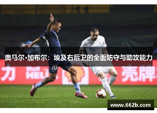 奥马尔·加布尔：埃及右后卫的全面防守与助攻能力