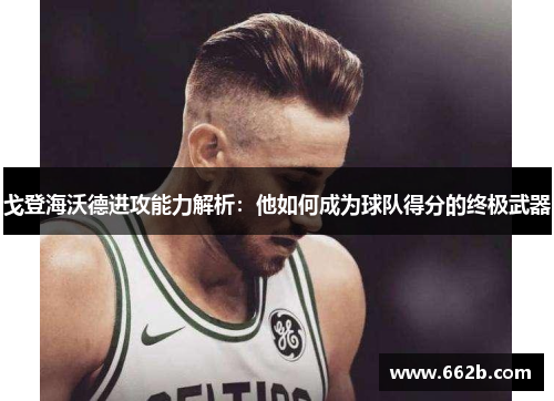 戈登海沃德进攻能力解析：他如何成为球队得分的终极武器