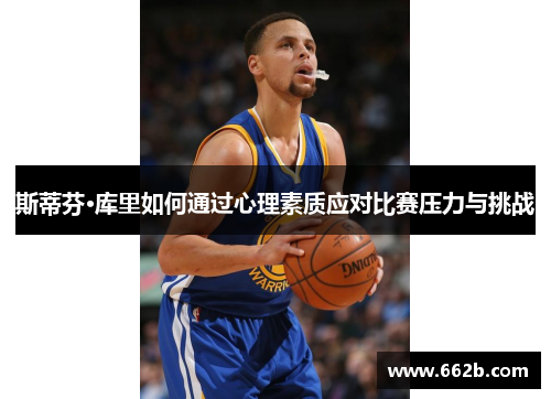 斯蒂芬·库里如何通过心理素质应对比赛压力与挑战