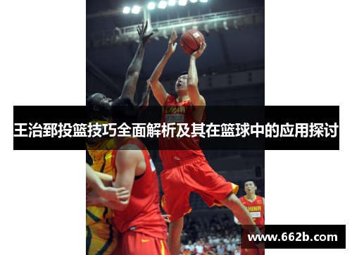 王治郅投篮技巧全面解析及其在篮球中的应用探讨