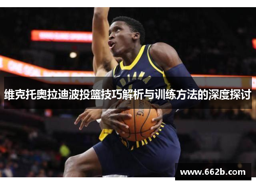 维克托奥拉迪波投篮技巧解析与训练方法的深度探讨