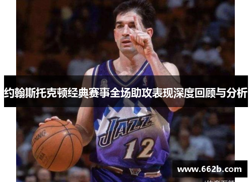 约翰斯托克顿经典赛事全场助攻表现深度回顾与分析