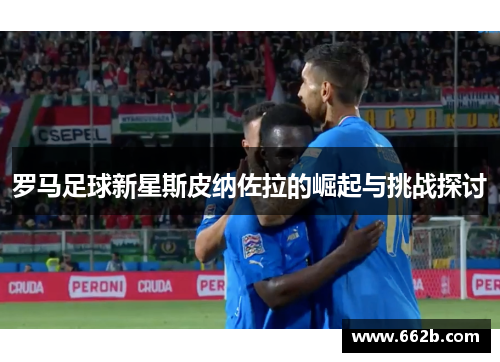 罗马足球新星斯皮纳佐拉的崛起与挑战探讨