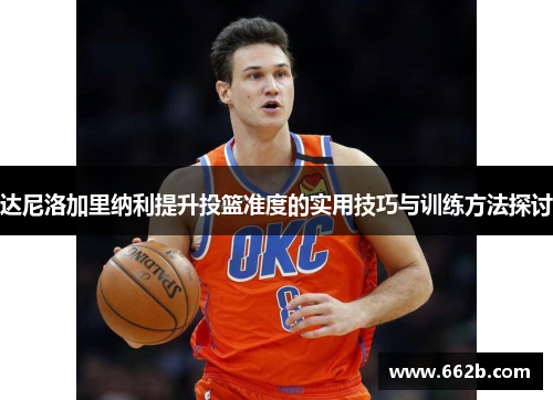 达尼洛加里纳利提升投篮准度的实用技巧与训练方法探讨