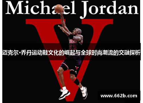 迈克尔·乔丹运动鞋文化的崛起与全球时尚潮流的交融探析