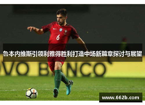 鲁本内维斯引领利雅得胜利打造中场新篇章探讨与展望