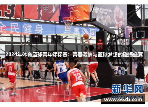 2024年体育篮球青年锦标赛：青春激情与篮球梦想的碰撞盛宴