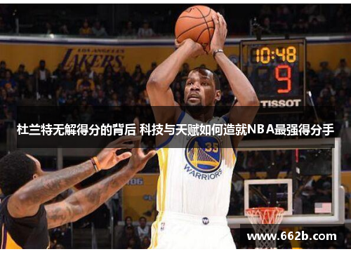 杜兰特无解得分的背后 科技与天赋如何造就NBA最强得分手
