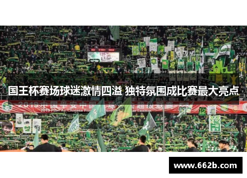 国王杯赛场球迷激情四溢 独特氛围成比赛最大亮点