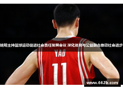 姚明主持篮球运动促进社会责任发展会议 深化体育与公益融合推动社会进步