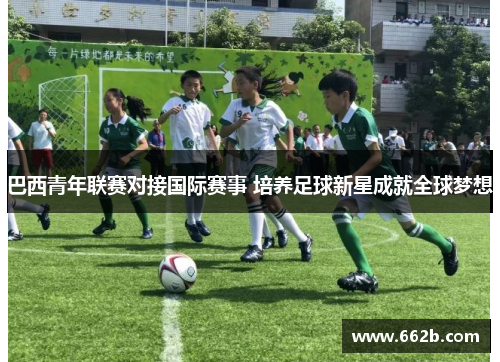 巴西青年联赛对接国际赛事 培养足球新星成就全球梦想