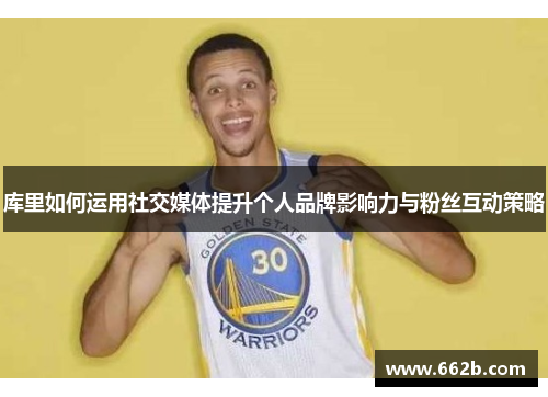库里如何运用社交媒体提升个人品牌影响力与粉丝互动策略