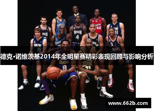 德克·诺维茨基2014年全明星赛精彩表现回顾与影响分析
