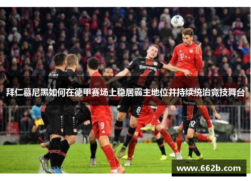拜仁慕尼黑如何在德甲赛场上稳居霸主地位并持续统治竞技舞台