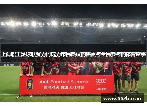 上海职工足球联赛为何成为市民热议的焦点与全民参与的体育盛事