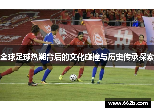全球足球热潮背后的文化碰撞与历史传承探索