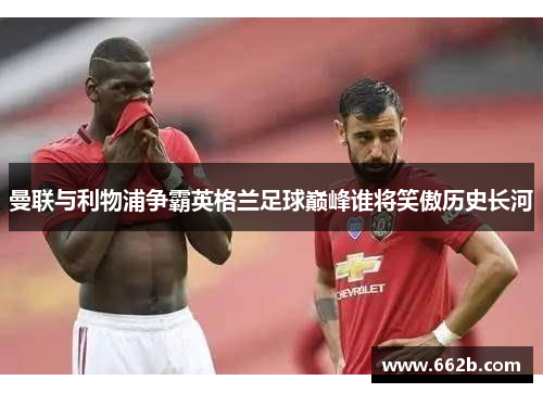 曼联与利物浦争霸英格兰足球巅峰谁将笑傲历史长河