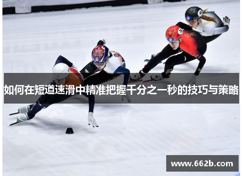 如何在短道速滑中精准把握千分之一秒的技巧与策略