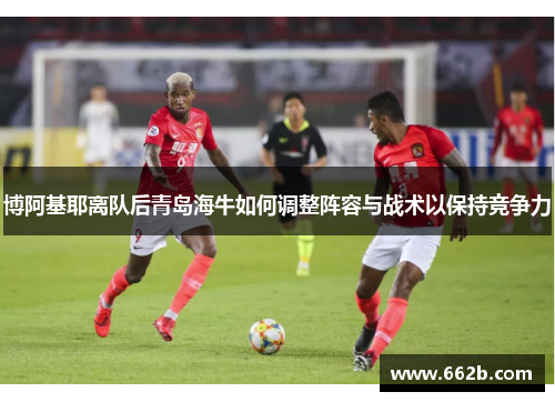 博阿基耶离队后青岛海牛如何调整阵容与战术以保持竞争力