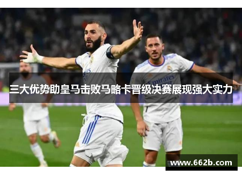 三大优势助皇马击败马略卡晋级决赛展现强大实力