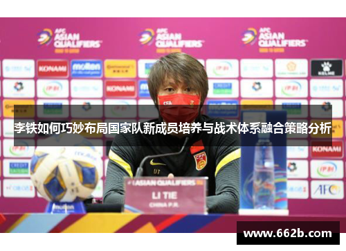 李铁如何巧妙布局国家队新成员培养与战术体系融合策略分析