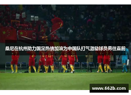 桑尼在杭州助力国足热情加油为中国队打气激励球员勇往直前