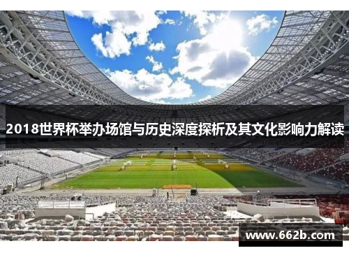 2018世界杯举办场馆与历史深度探析及其文化影响力解读