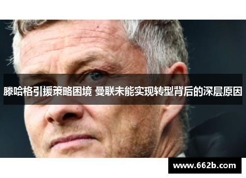 滕哈格引援策略困境 曼联未能实现转型背后的深层原因