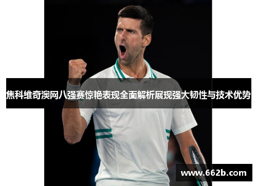 焦科维奇澳网八强赛惊艳表现全面解析展现强大韧性与技术优势