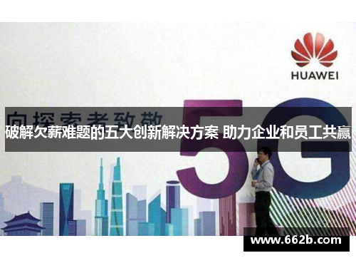 破解欠薪难题的五大创新解决方案 助力企业和员工共赢