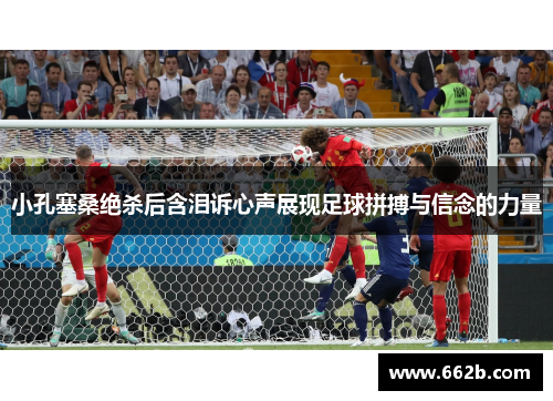 小孔塞桑绝杀后含泪诉心声展现足球拼搏与信念的力量