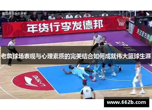 老詹球场表现与心理素质的完美结合如何成就伟大篮球生涯