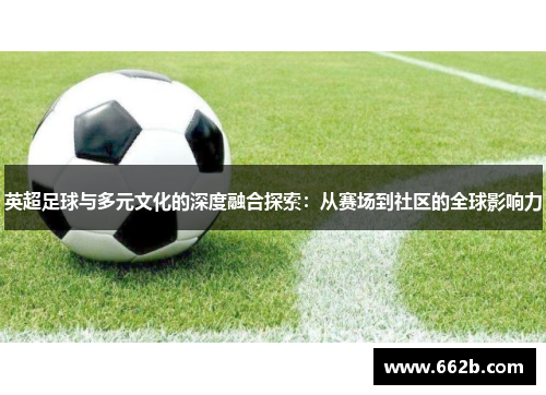 英超足球与多元文化的深度融合探索：从赛场到社区的全球影响力