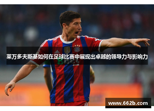 莱万多夫斯基如何在足球比赛中展现出卓越的领导力与影响力