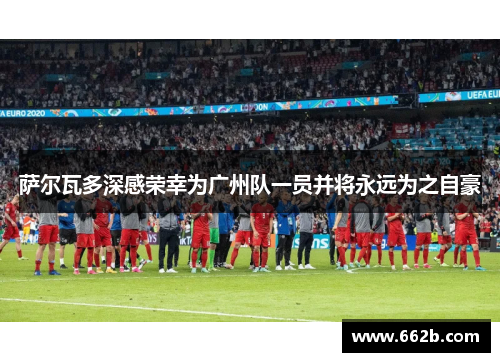 萨尔瓦多深感荣幸为广州队一员并将永远为之自豪