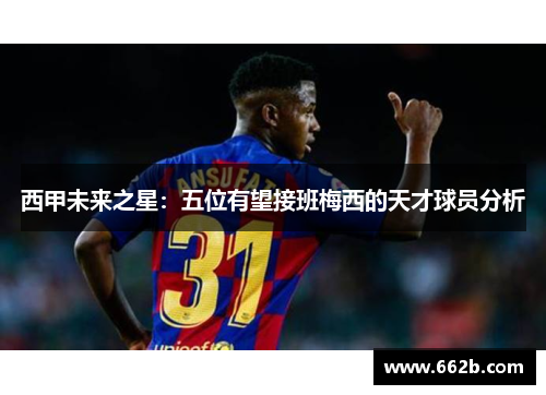 西甲未来之星：五位有望接班梅西的天才球员分析