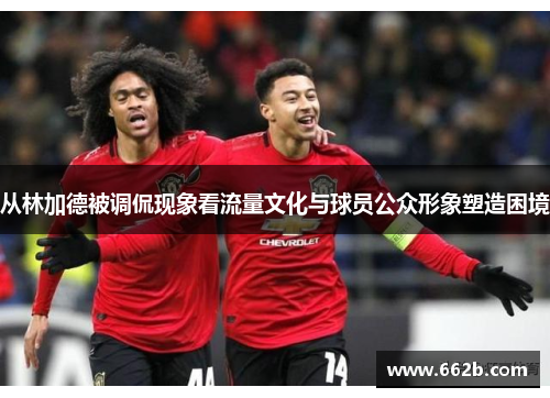 从林加德被调侃现象看流量文化与球员公众形象塑造困境