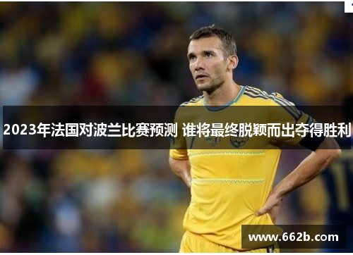 2023年法国对波兰比赛预测 谁将最终脱颖而出夺得胜利 2023年法国对波兰比赛预测 谁将最终脱颖而出夺得胜利