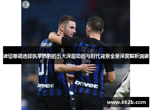 波切蒂诺选择执掌热刺的五大深层动因与时代背景全景深度解析洞察