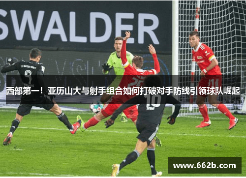 西部第一！亚历山大与射手组合如何打破对手防线引领球队崛起