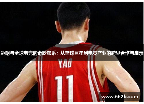 姚明与全球电竞的奇妙联系：从篮球巨星到电竞产业的跨界合作与启示