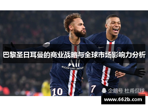 巴黎圣日耳曼的商业战略与全球市场影响力分析 巴黎圣日耳曼的商业战略与全球市场影响力分析