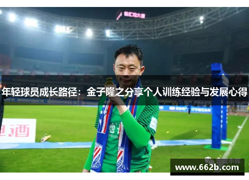 年轻球员成长路径:金子隆之分享个人训练经验与发展心得 年轻球员成长路径:金子隆之分享个人训练经验与发展心得
