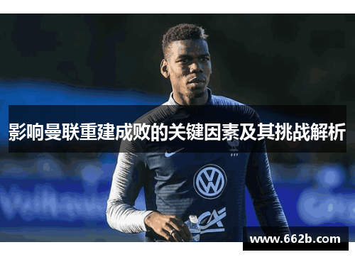 影响曼联重建成败的关键因素及其挑战解析