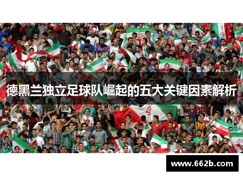 德黑兰独立足球队崛起的五大关键因素解析