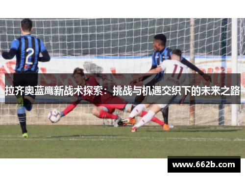 拉齐奥蓝鹰新战术探索：挑战与机遇交织下的未来之路