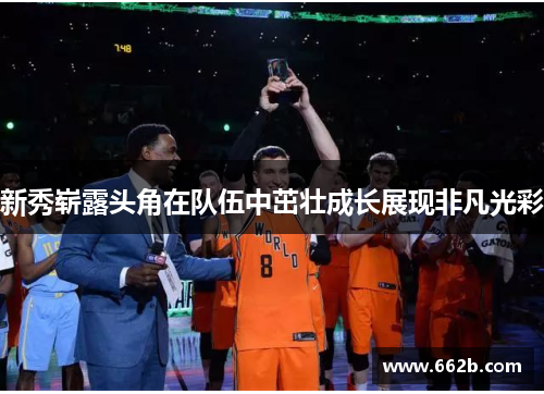 新秀崭露头角在队伍中茁壮成长展现非凡光彩